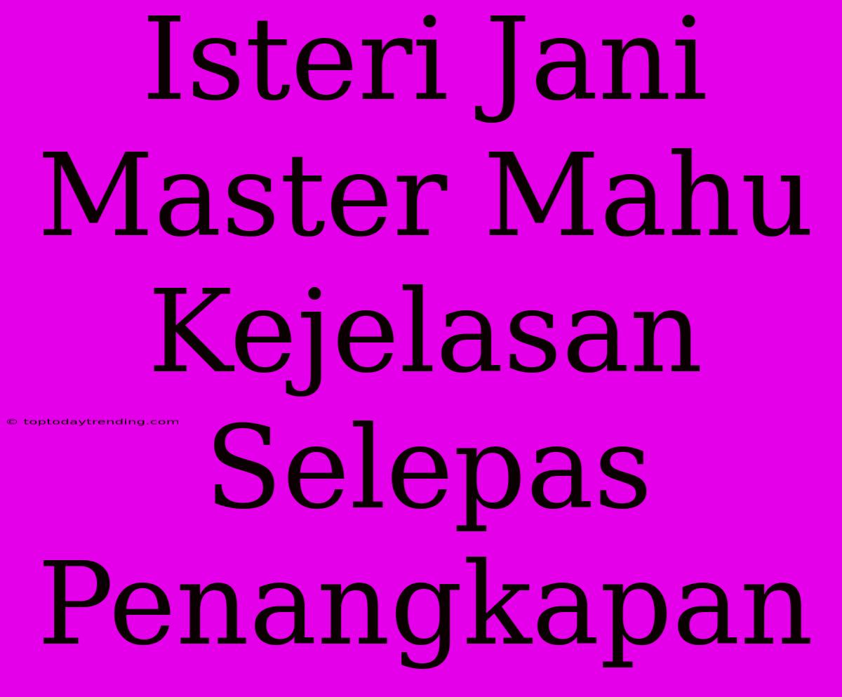 Isteri Jani Master Mahu Kejelasan Selepas Penangkapan