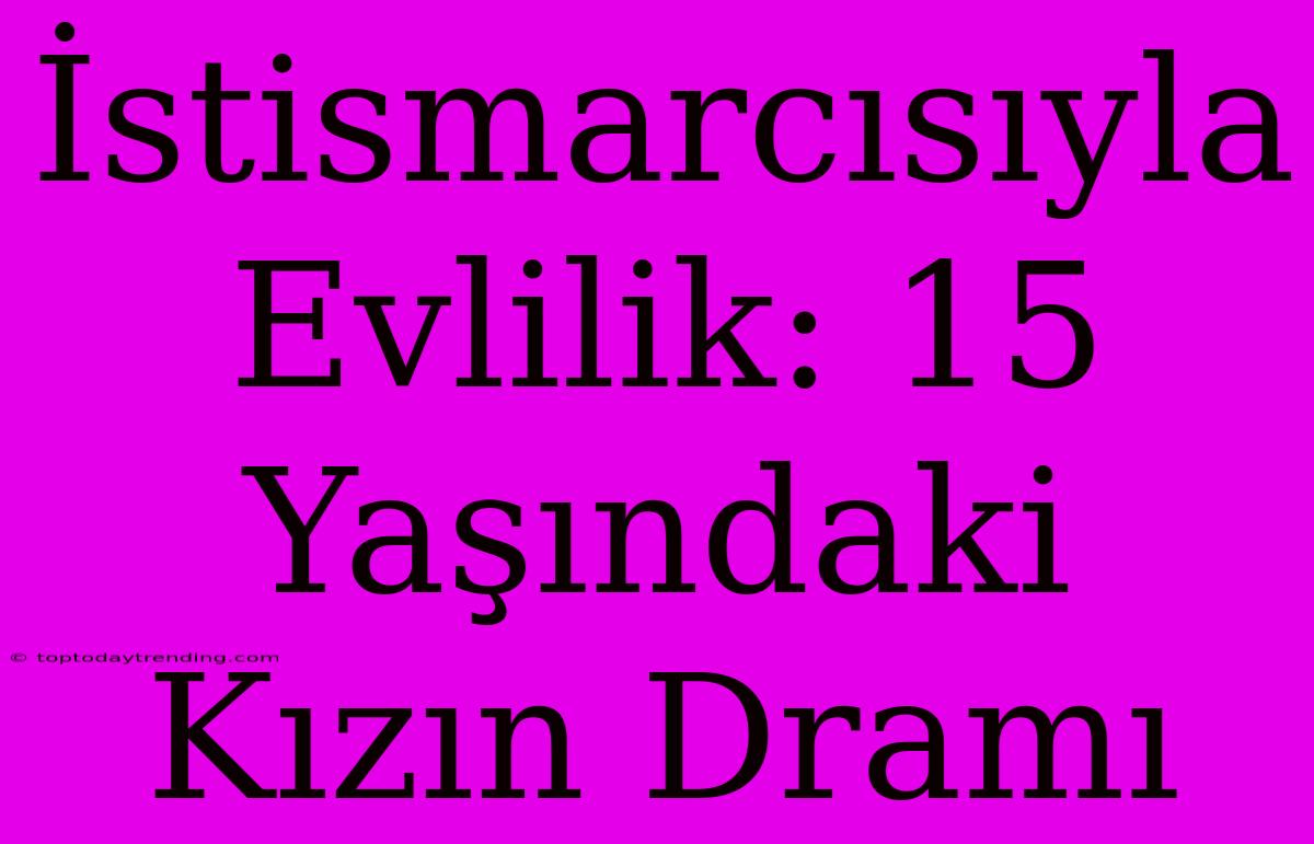 İstismarcısıyla Evlilik: 15 Yaşındaki Kızın Dramı