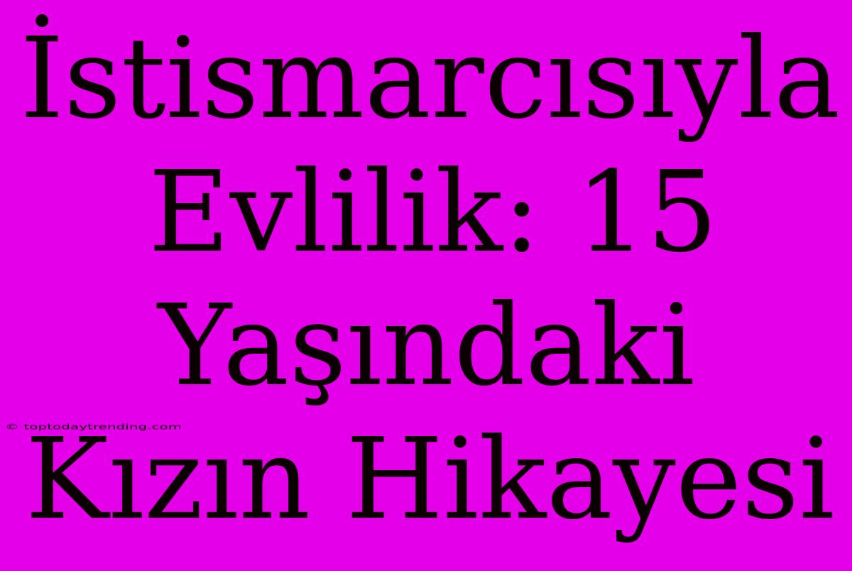 İstismarcısıyla Evlilik: 15 Yaşındaki Kızın Hikayesi