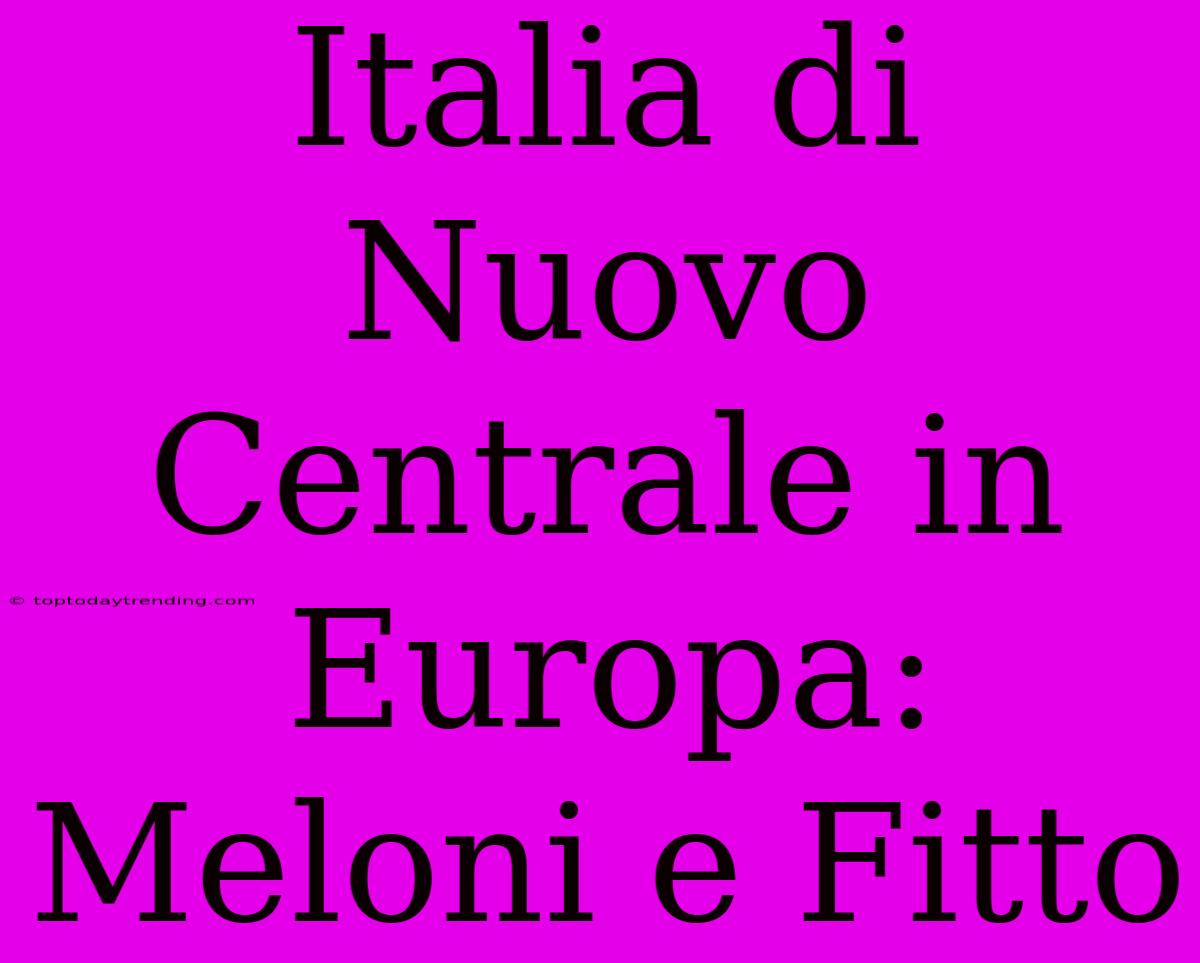 Italia Di Nuovo Centrale In Europa: Meloni E Fitto