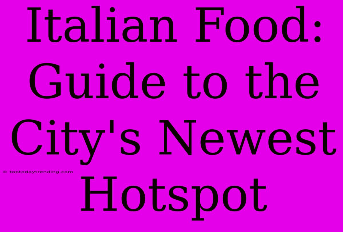 Italian Food: Guide To The City's Newest Hotspot