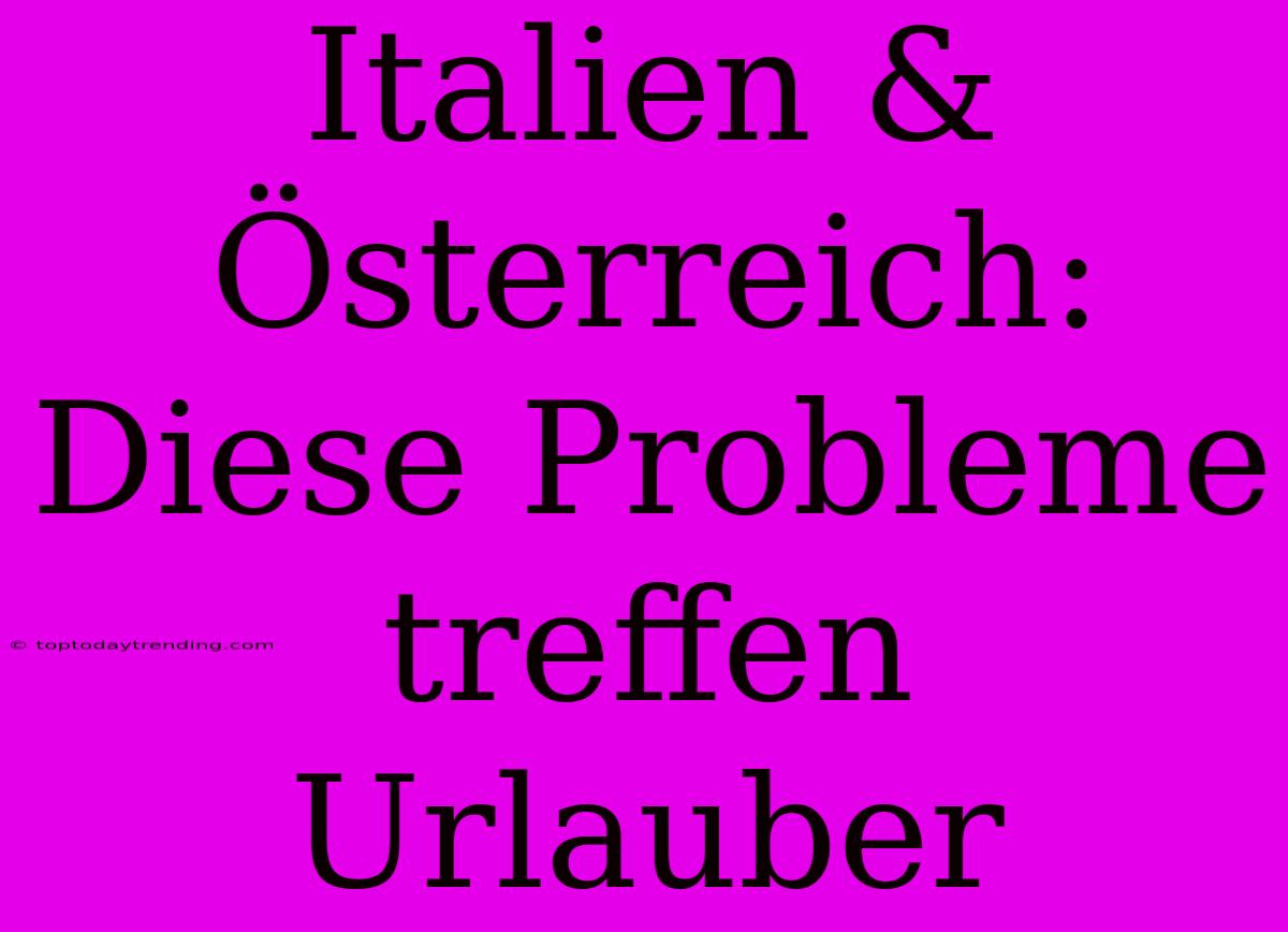 Italien & Österreich: Diese Probleme Treffen Urlauber