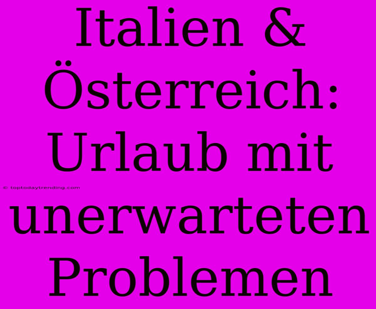 Italien & Österreich: Urlaub Mit Unerwarteten Problemen