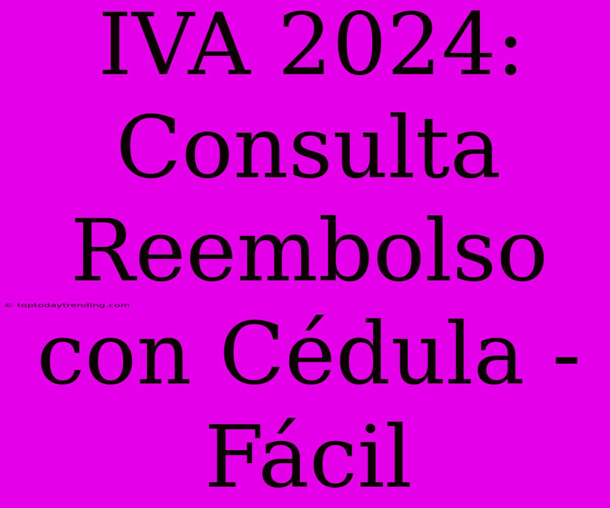 IVA 2024: Consulta Reembolso Con Cédula - Fácil