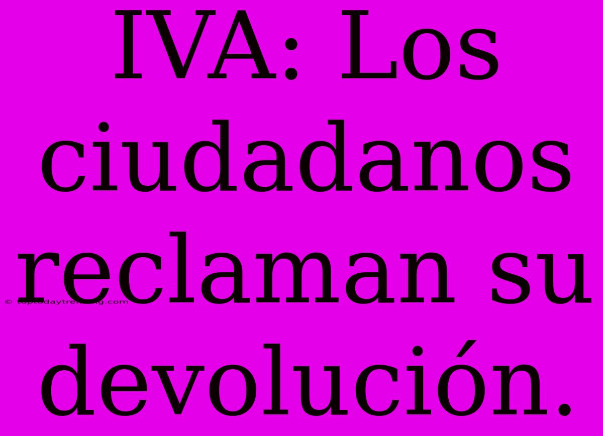 IVA: Los Ciudadanos Reclaman Su Devolución.