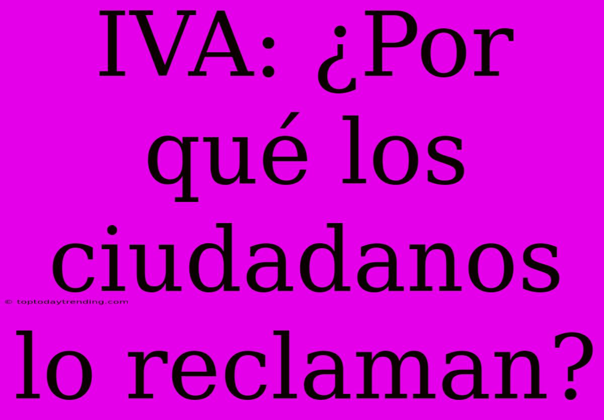 IVA: ¿Por Qué Los Ciudadanos Lo Reclaman?