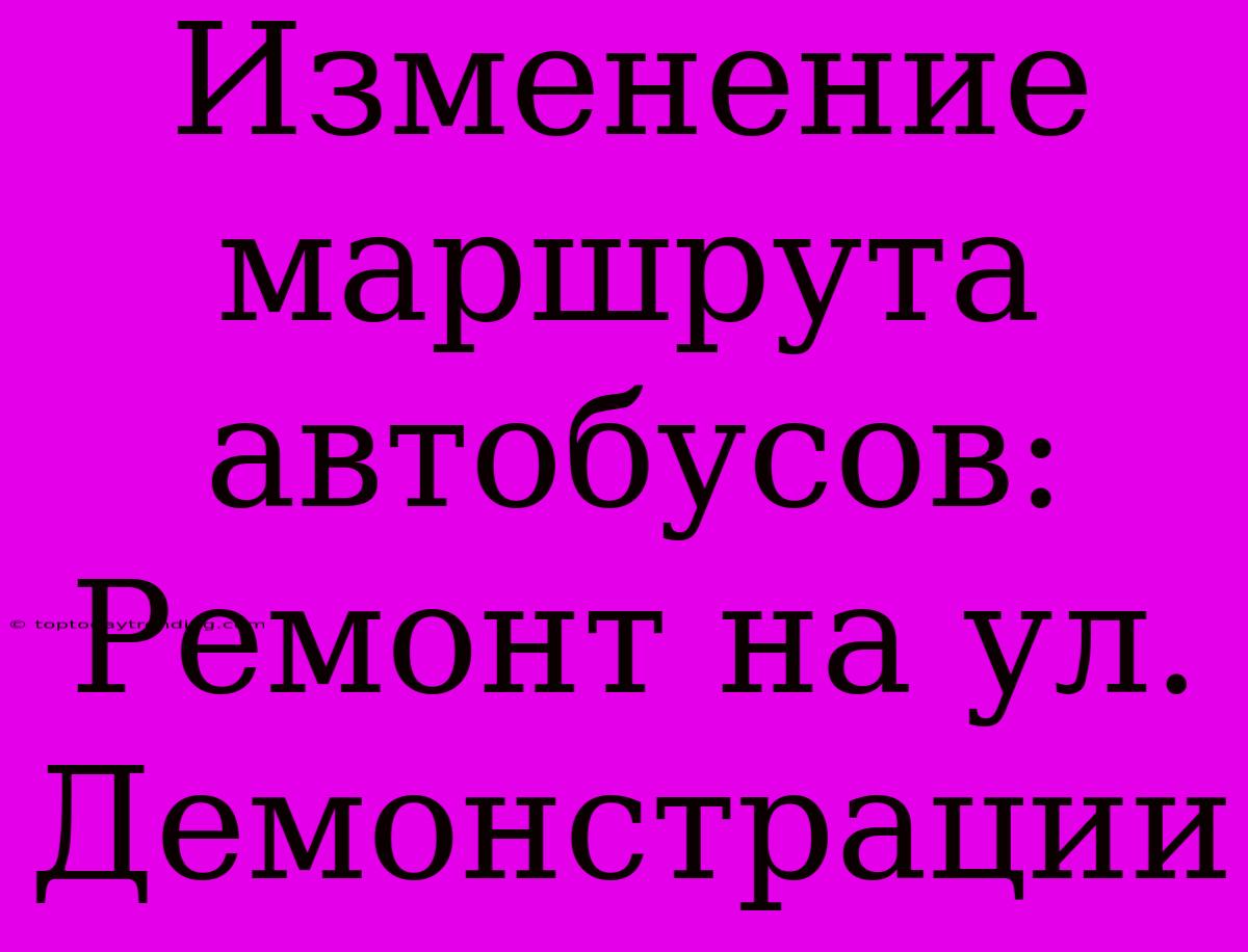 Изменение Маршрута Автобусов: Ремонт На Ул. Демонстрации