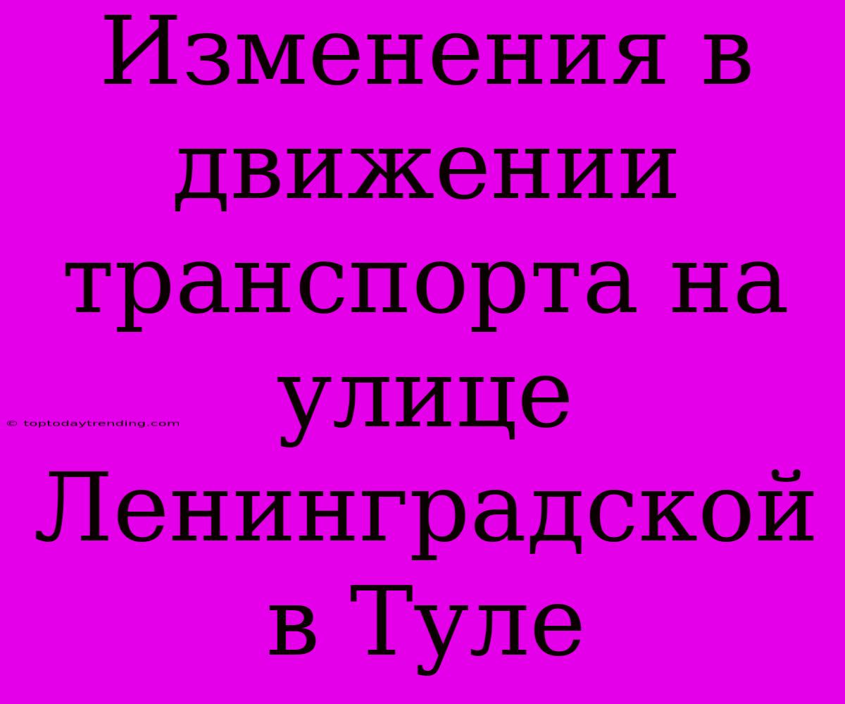 Изменения В Движении Транспорта На Улице Ленинградской В Туле