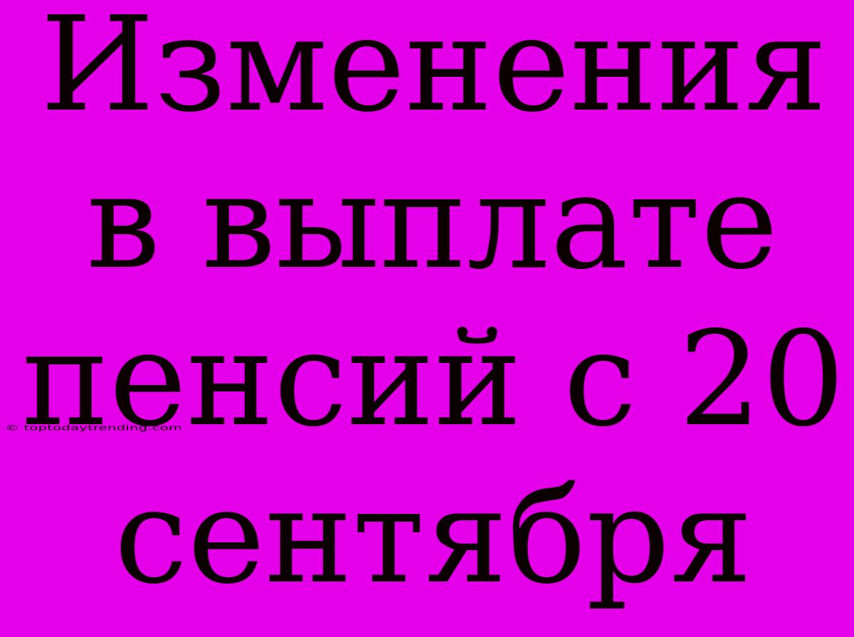 Изменения В Выплате Пенсий С 20 Сентября