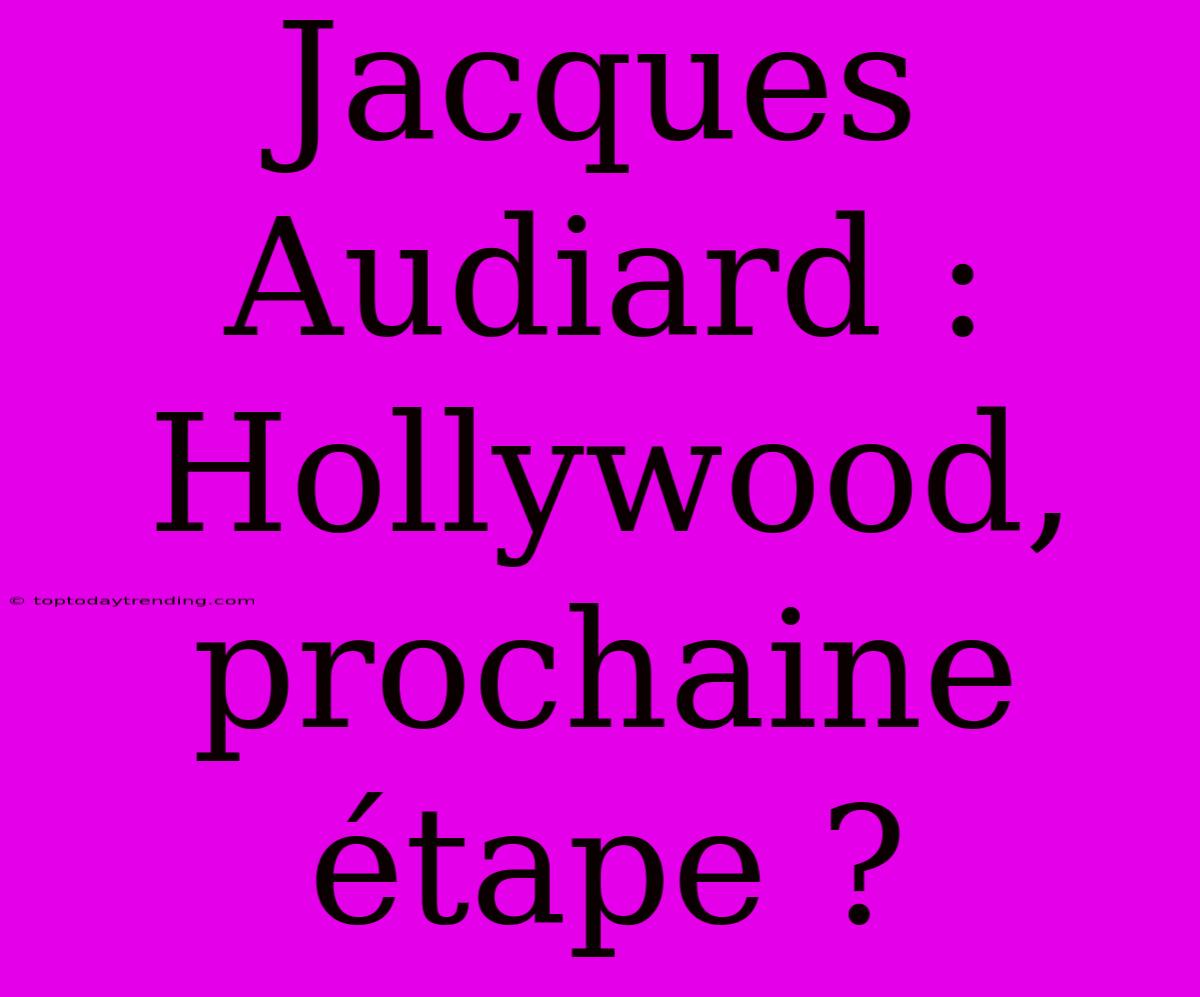 Jacques Audiard : Hollywood, Prochaine Étape ?