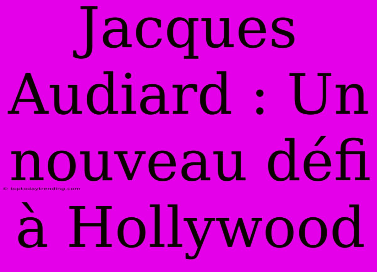 Jacques Audiard : Un Nouveau Défi À Hollywood