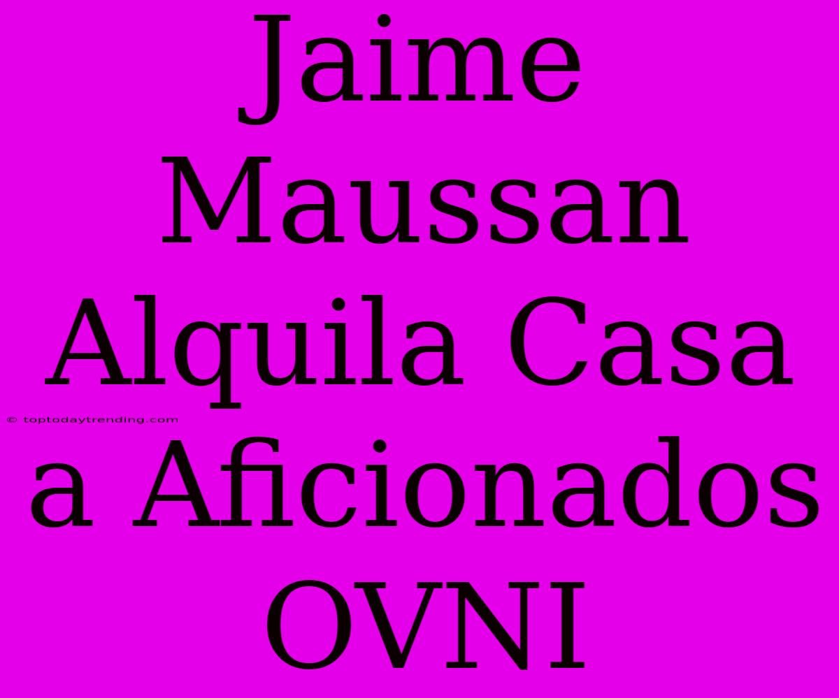 Jaime Maussan Alquila Casa A Aficionados OVNI