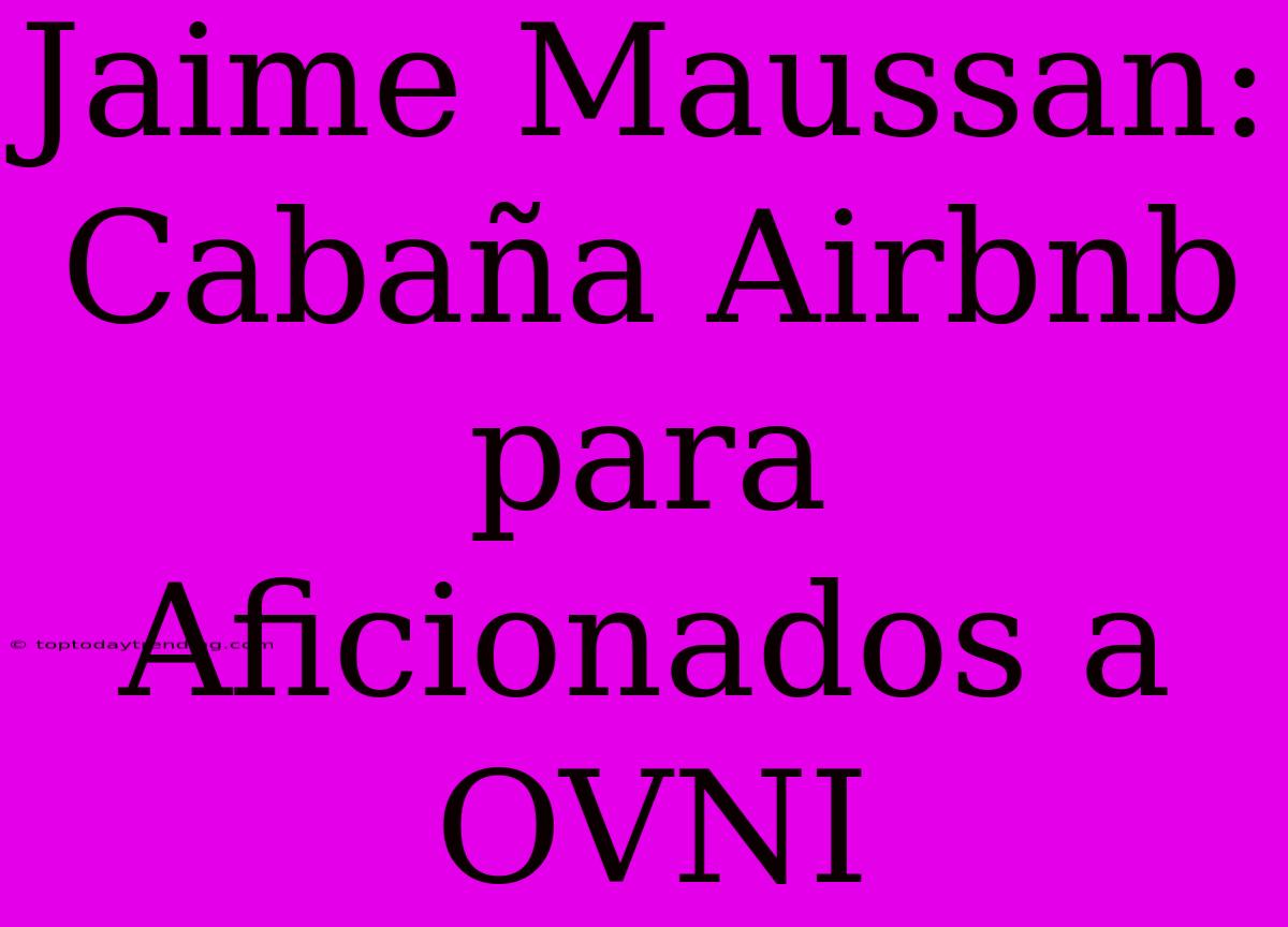 Jaime Maussan: Cabaña Airbnb Para Aficionados A OVNI