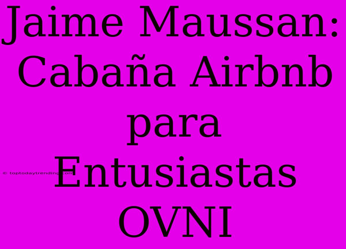 Jaime Maussan: Cabaña Airbnb Para Entusiastas OVNI