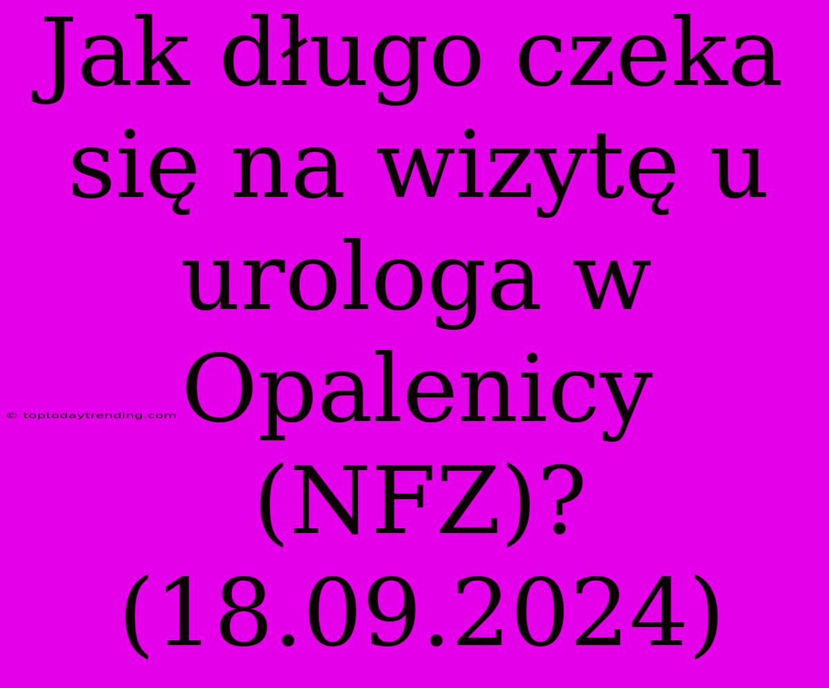 Jak Długo Czeka Się Na Wizytę U Urologa W Opalenicy (NFZ)? (18.09.2024)