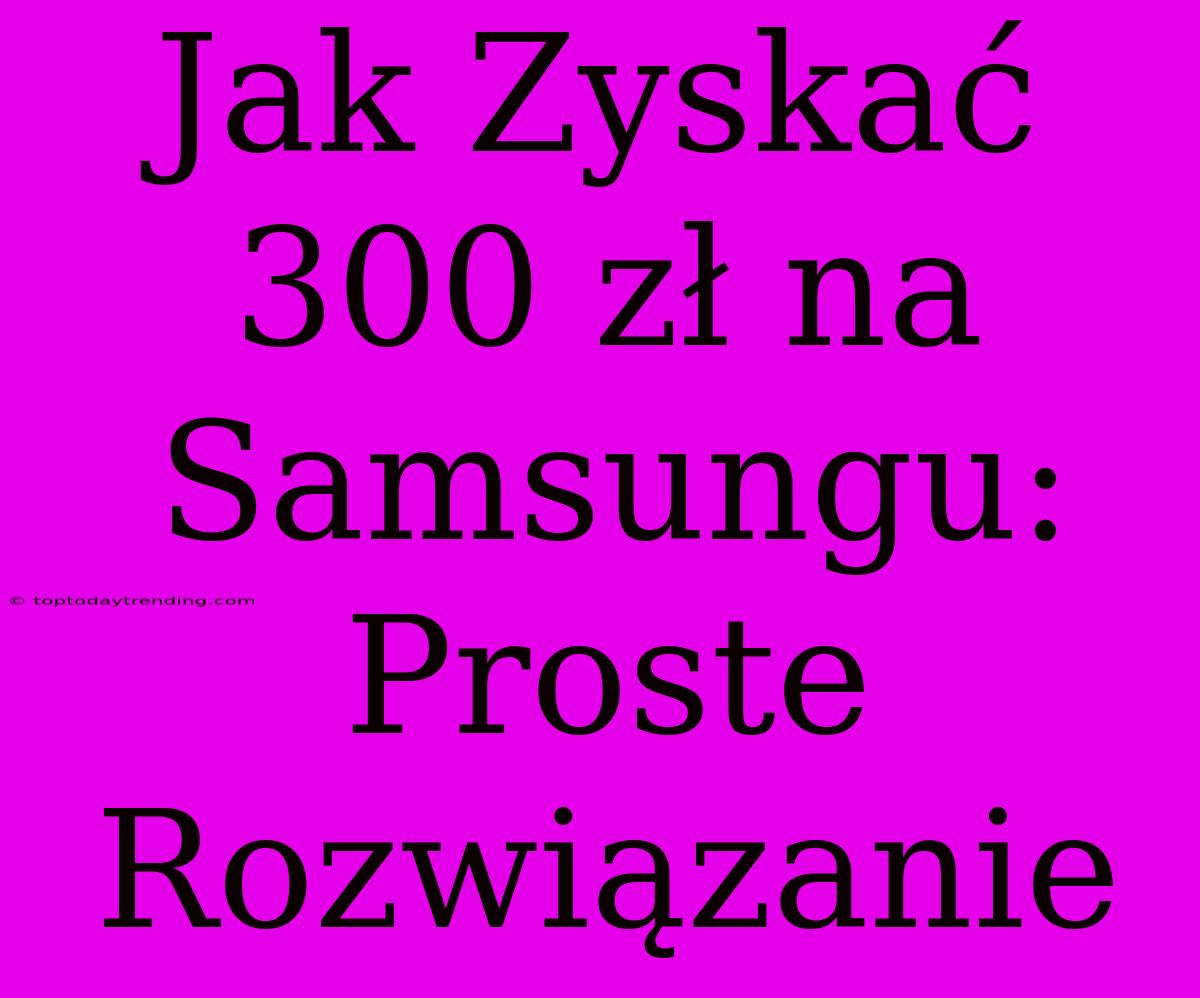 Jak Zyskać 300 Zł Na Samsungu: Proste Rozwiązanie