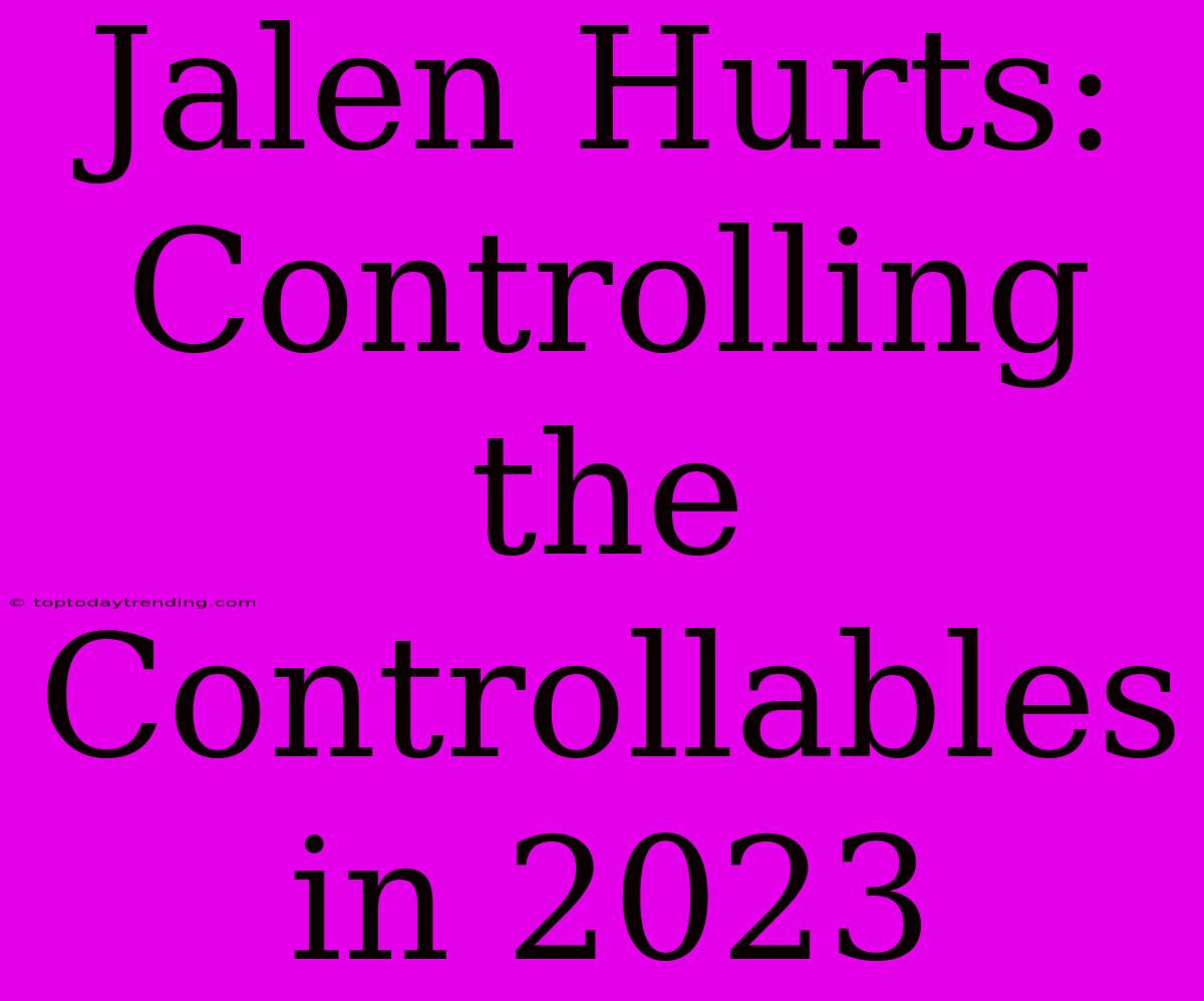 Jalen Hurts: Controlling The Controllables In 2023