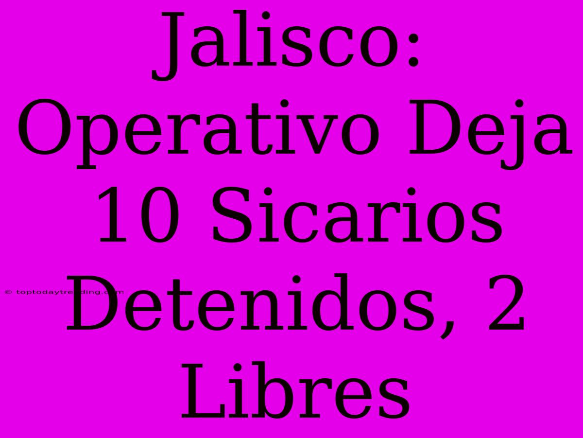 Jalisco: Operativo Deja 10 Sicarios Detenidos, 2 Libres