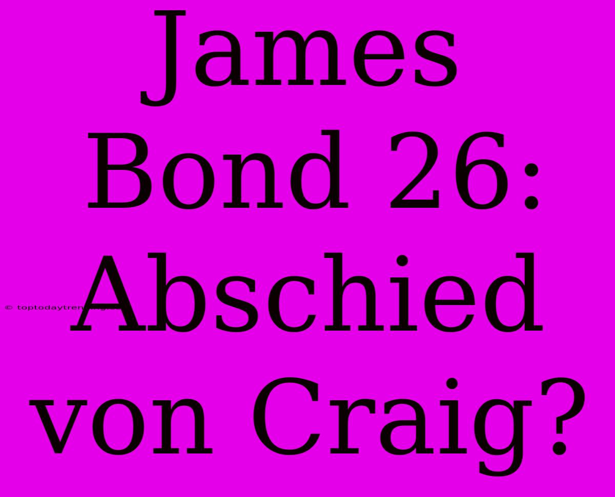 James Bond 26: Abschied Von Craig?