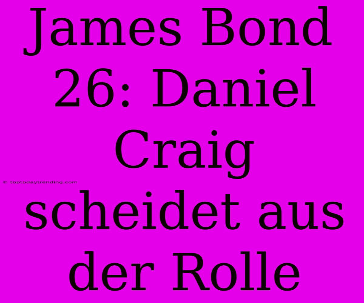 James Bond 26: Daniel Craig Scheidet Aus Der Rolle