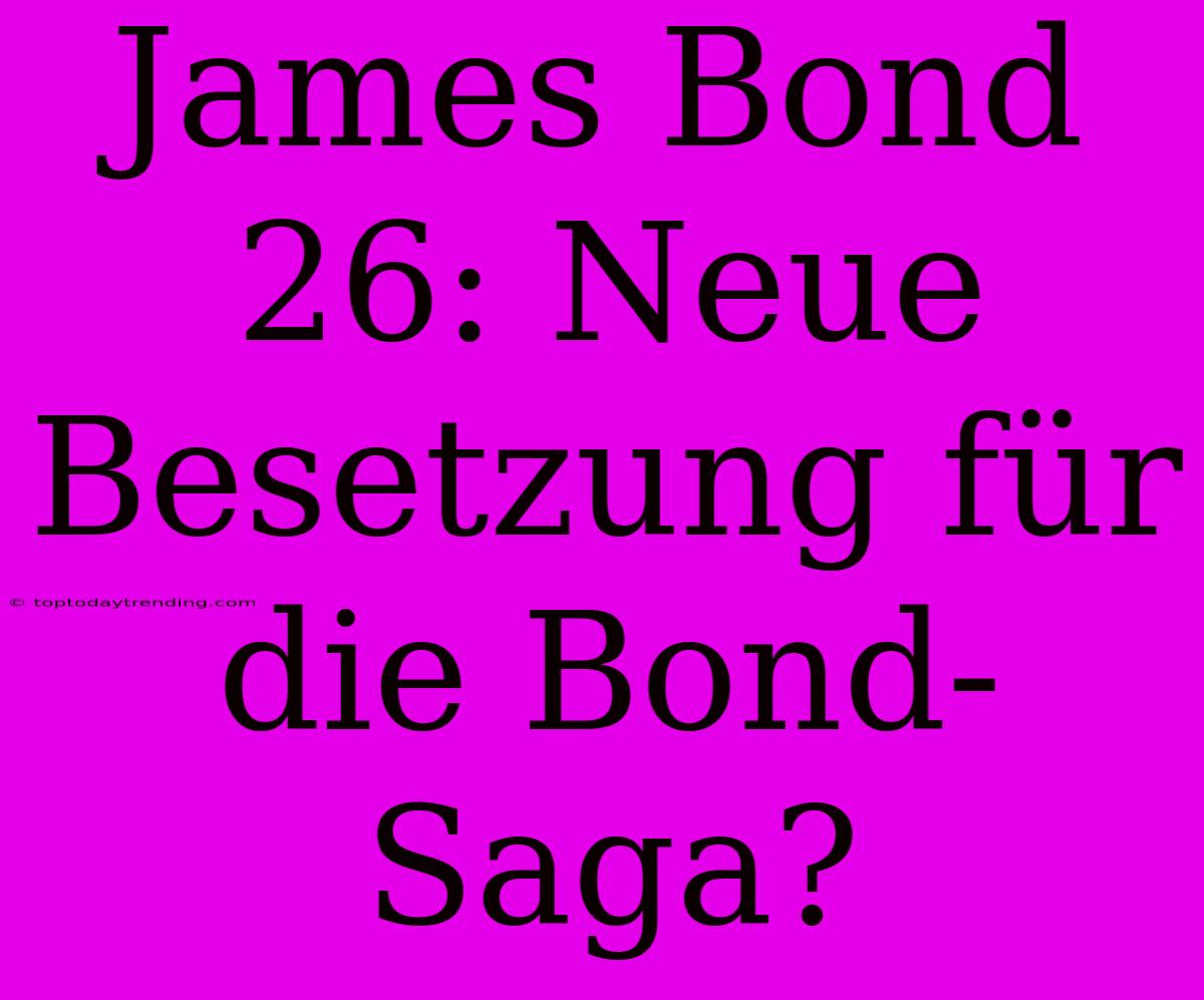 James Bond 26: Neue Besetzung Für Die Bond-Saga?