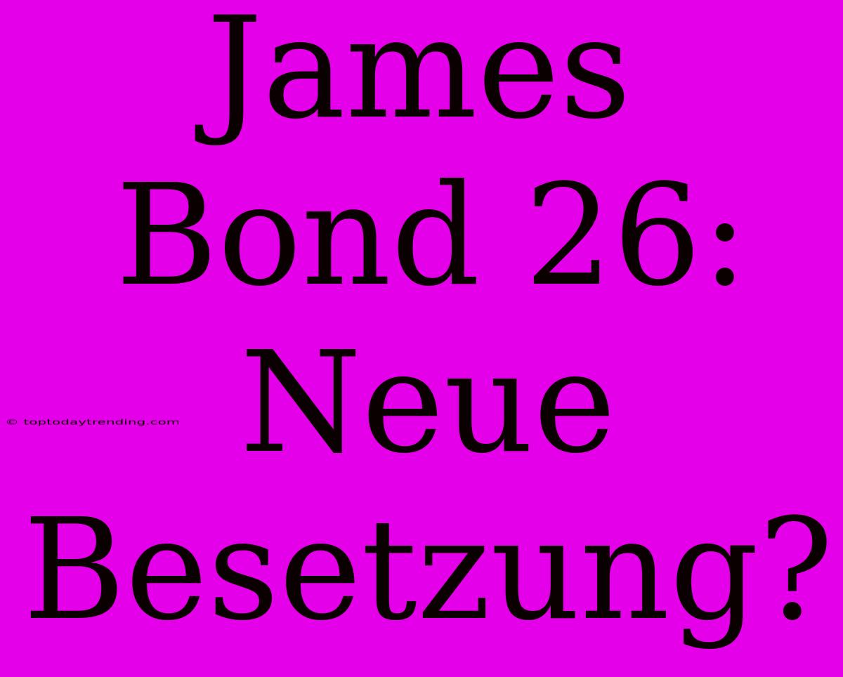 James Bond 26: Neue Besetzung?