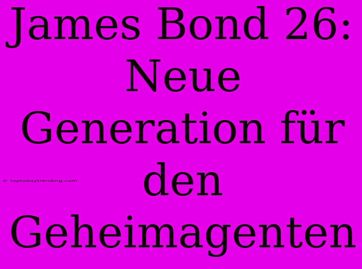 James Bond 26: Neue Generation Für Den Geheimagenten