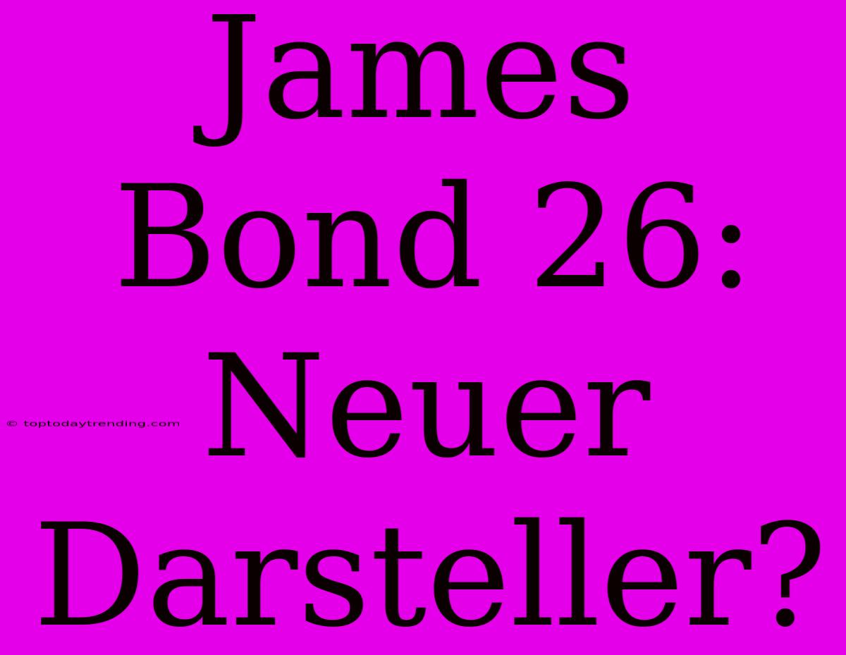 James Bond 26: Neuer Darsteller?