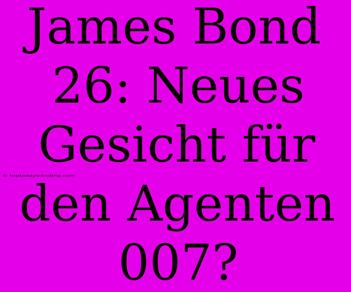 James Bond 26: Neues Gesicht Für Den Agenten 007?