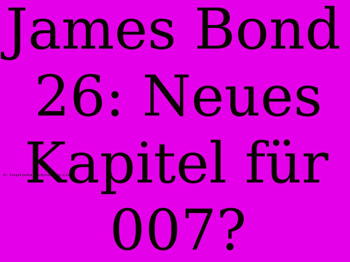 James Bond 26: Neues Kapitel Für 007?