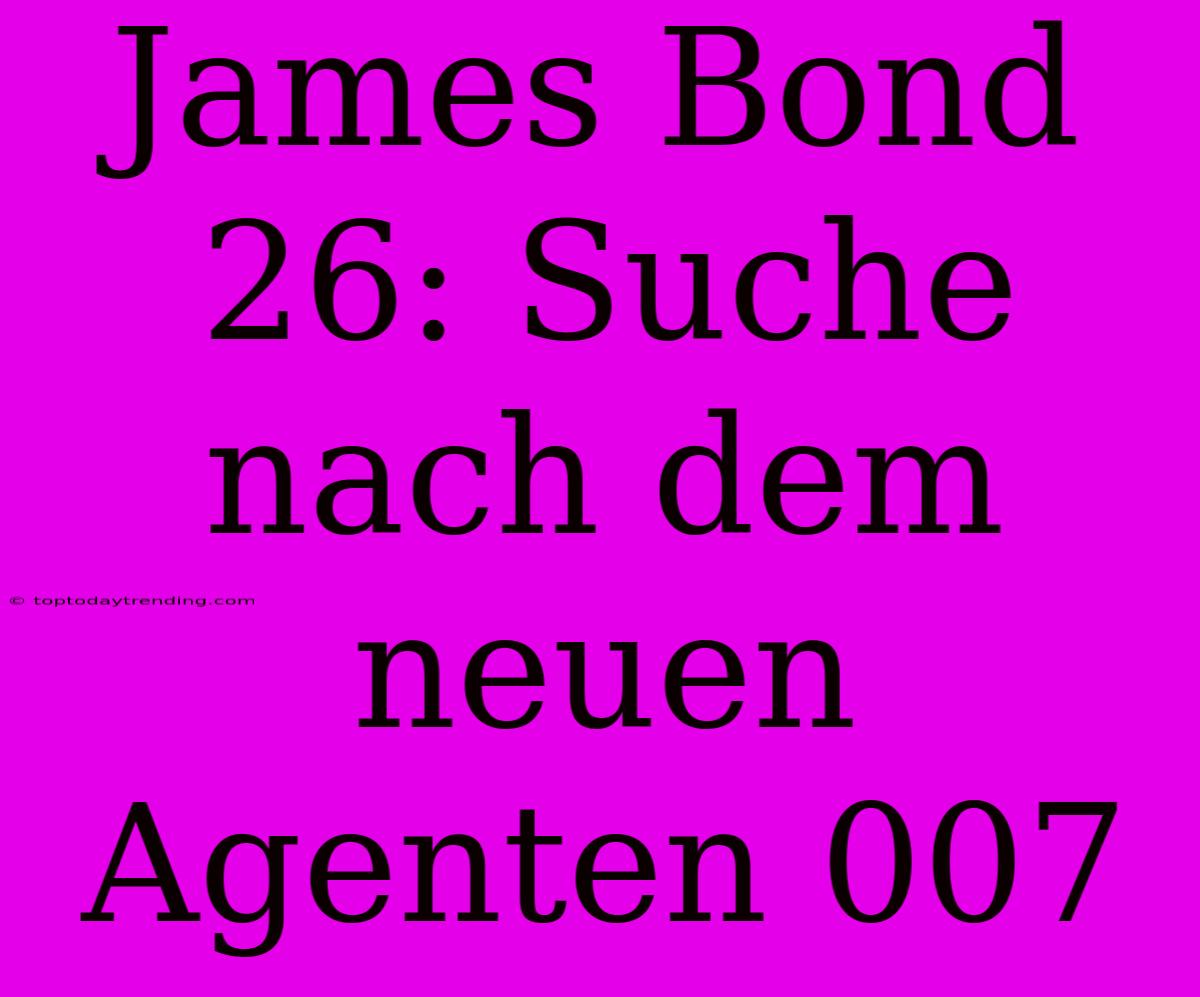 James Bond 26: Suche Nach Dem Neuen Agenten 007