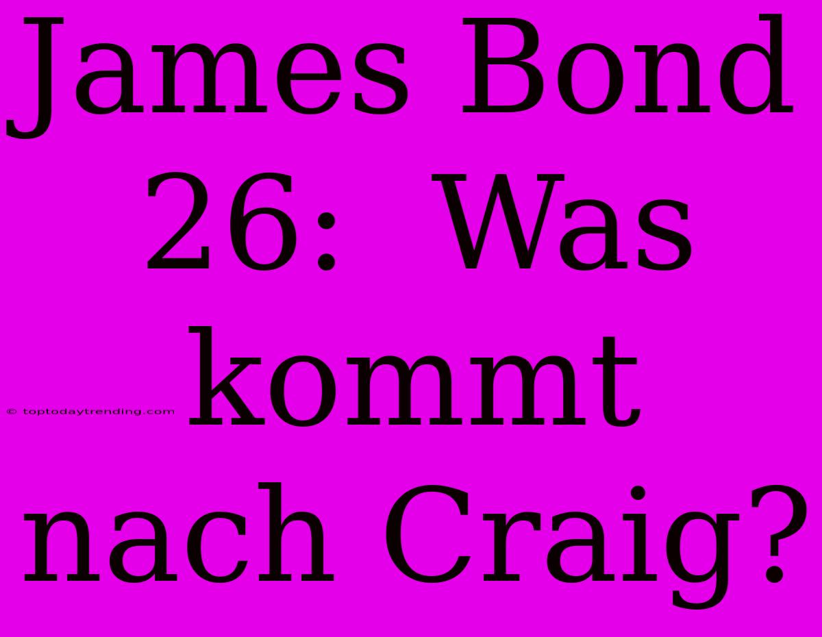 James Bond 26:  Was Kommt Nach Craig?