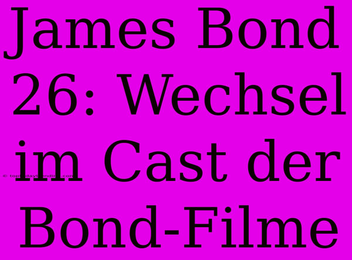 James Bond 26: Wechsel Im Cast Der Bond-Filme