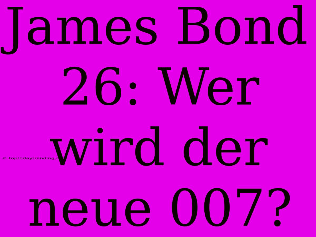 James Bond 26: Wer Wird Der Neue 007?