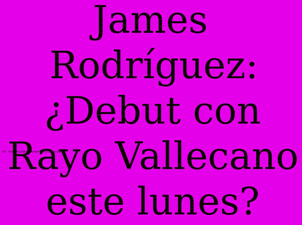 James Rodríguez: ¿Debut Con Rayo Vallecano Este Lunes?