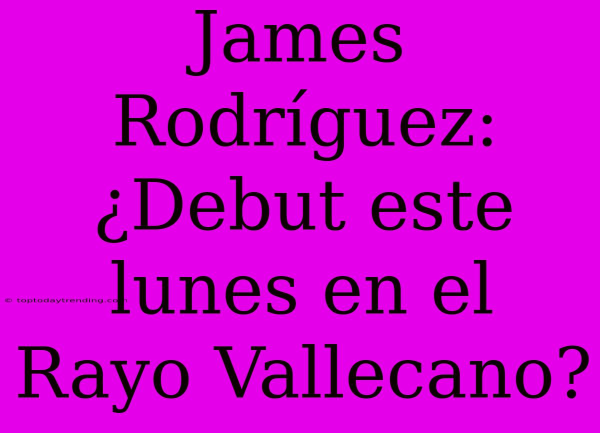 James Rodríguez: ¿Debut Este Lunes En El Rayo Vallecano?