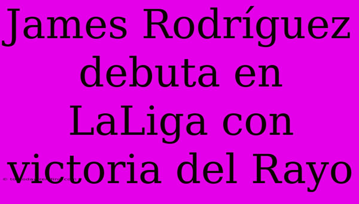 James Rodríguez Debuta En LaLiga Con Victoria Del Rayo