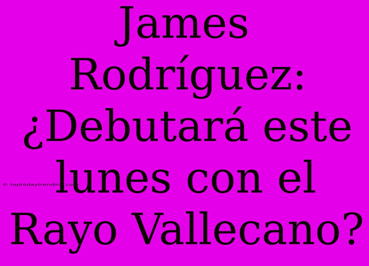 James Rodríguez: ¿Debutará Este Lunes Con El Rayo Vallecano?