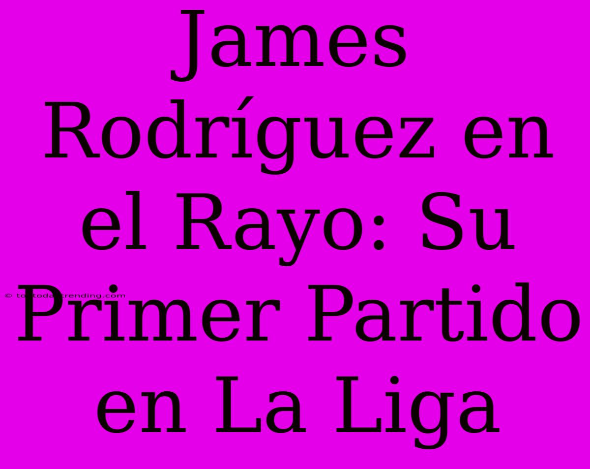 James Rodríguez En El Rayo: Su Primer Partido En La Liga