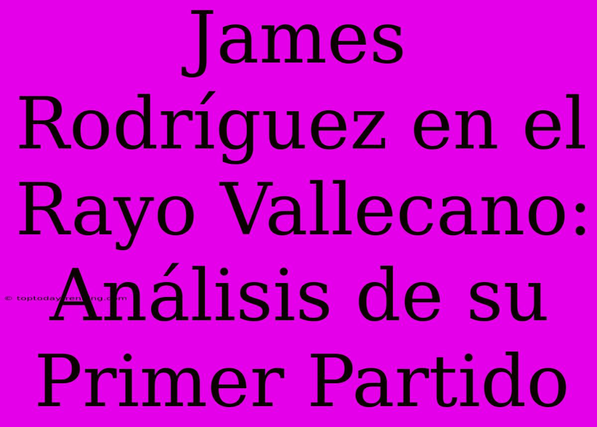 James Rodríguez En El Rayo Vallecano: Análisis De Su Primer Partido