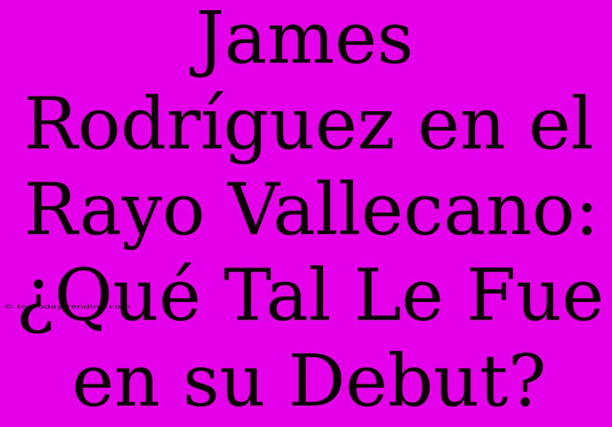 James Rodríguez En El Rayo Vallecano: ¿Qué Tal Le Fue En Su Debut?