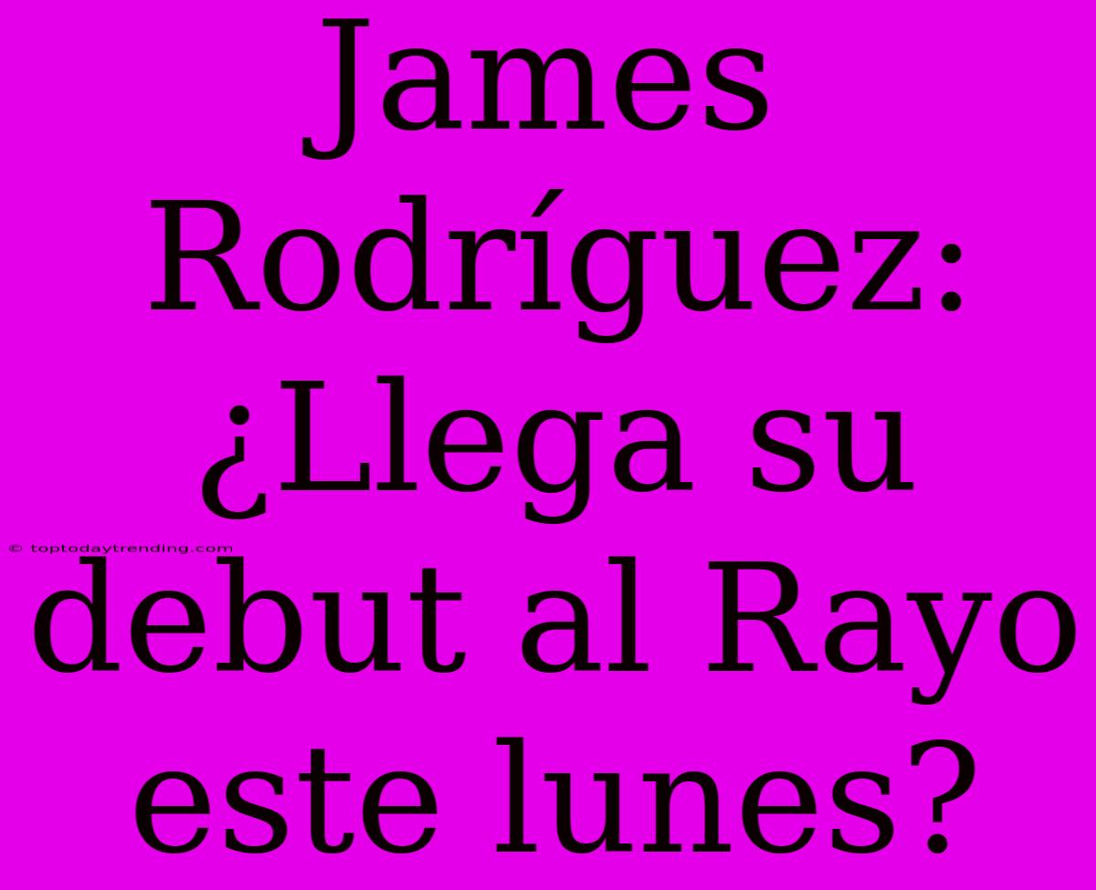 James Rodríguez: ¿Llega Su Debut Al Rayo Este Lunes?