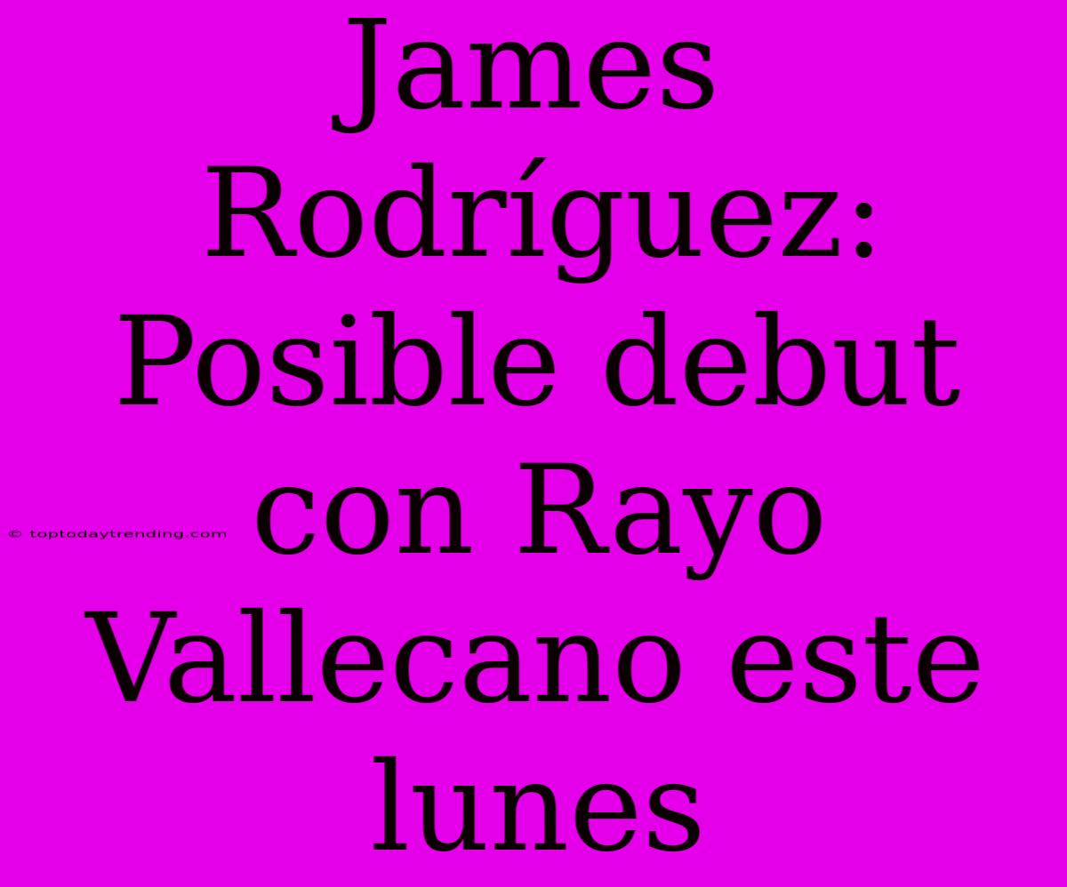 James Rodríguez: Posible Debut Con Rayo Vallecano Este Lunes