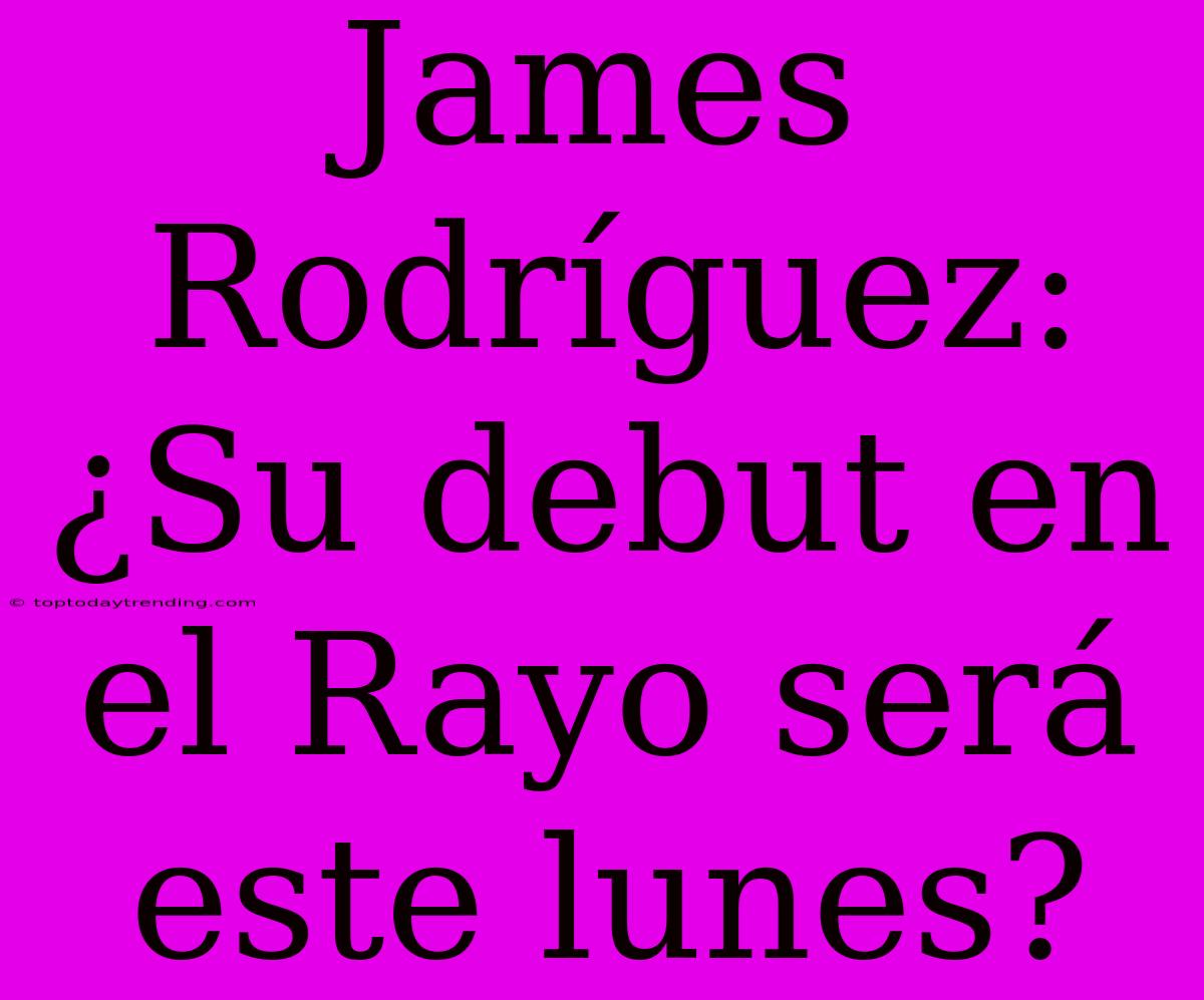 James Rodríguez: ¿Su Debut En El Rayo Será Este Lunes?