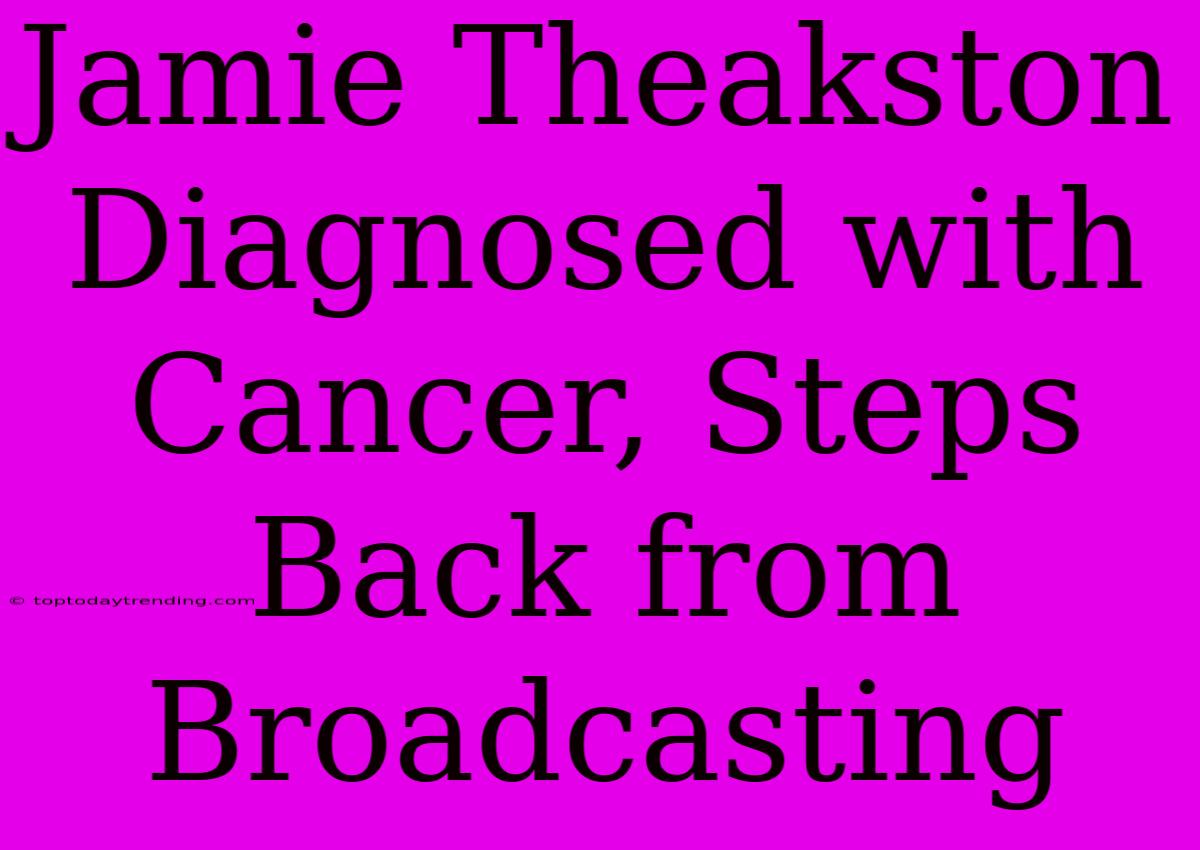 Jamie Theakston Diagnosed With Cancer, Steps Back From Broadcasting