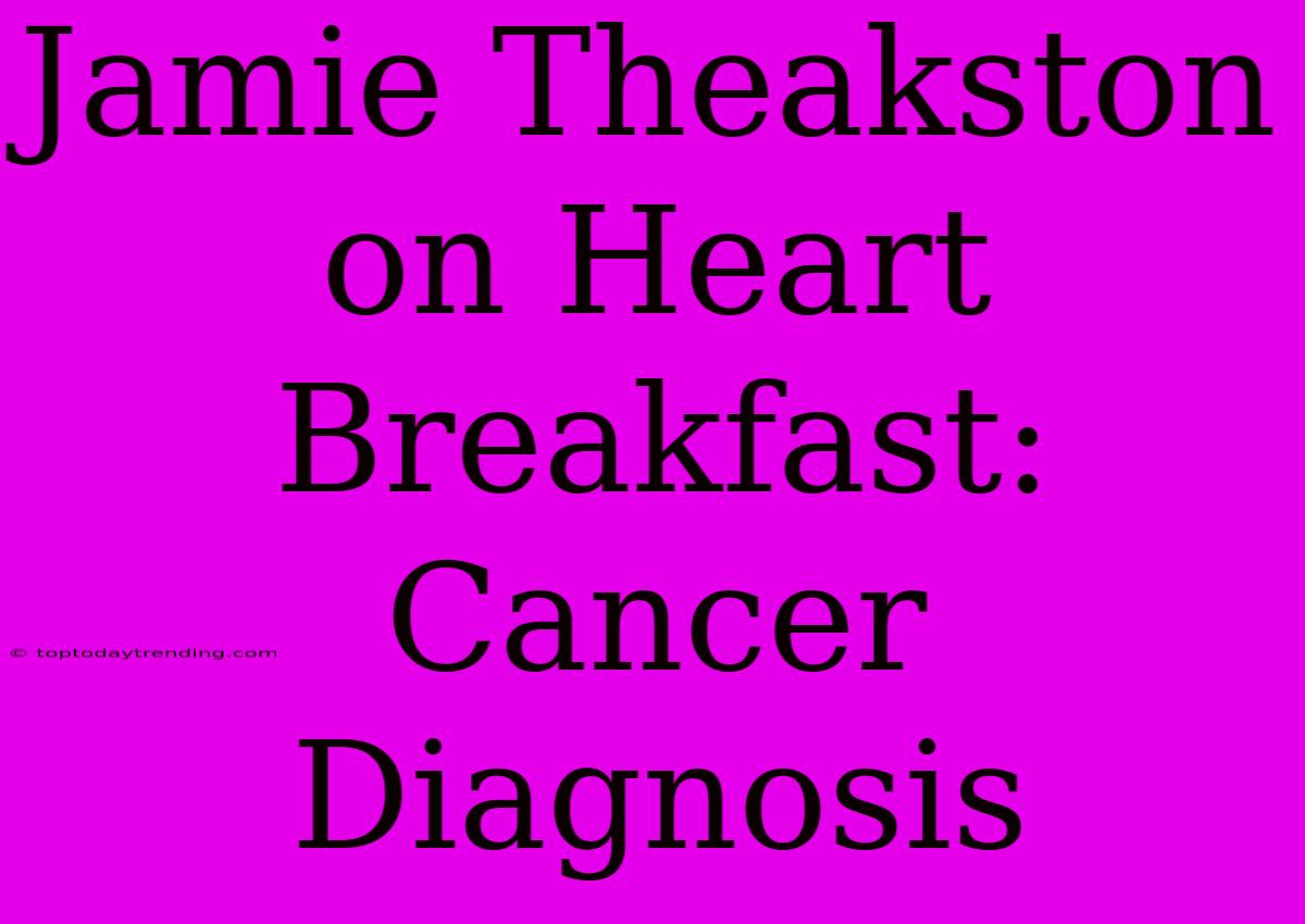 Jamie Theakston On Heart Breakfast: Cancer Diagnosis