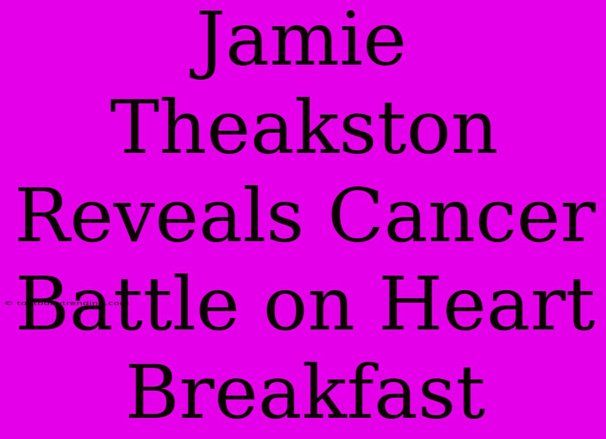 Jamie Theakston Reveals Cancer Battle On Heart Breakfast