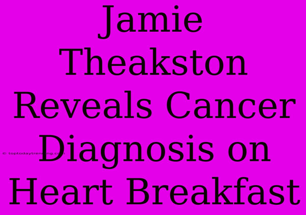 Jamie Theakston Reveals Cancer Diagnosis On Heart Breakfast