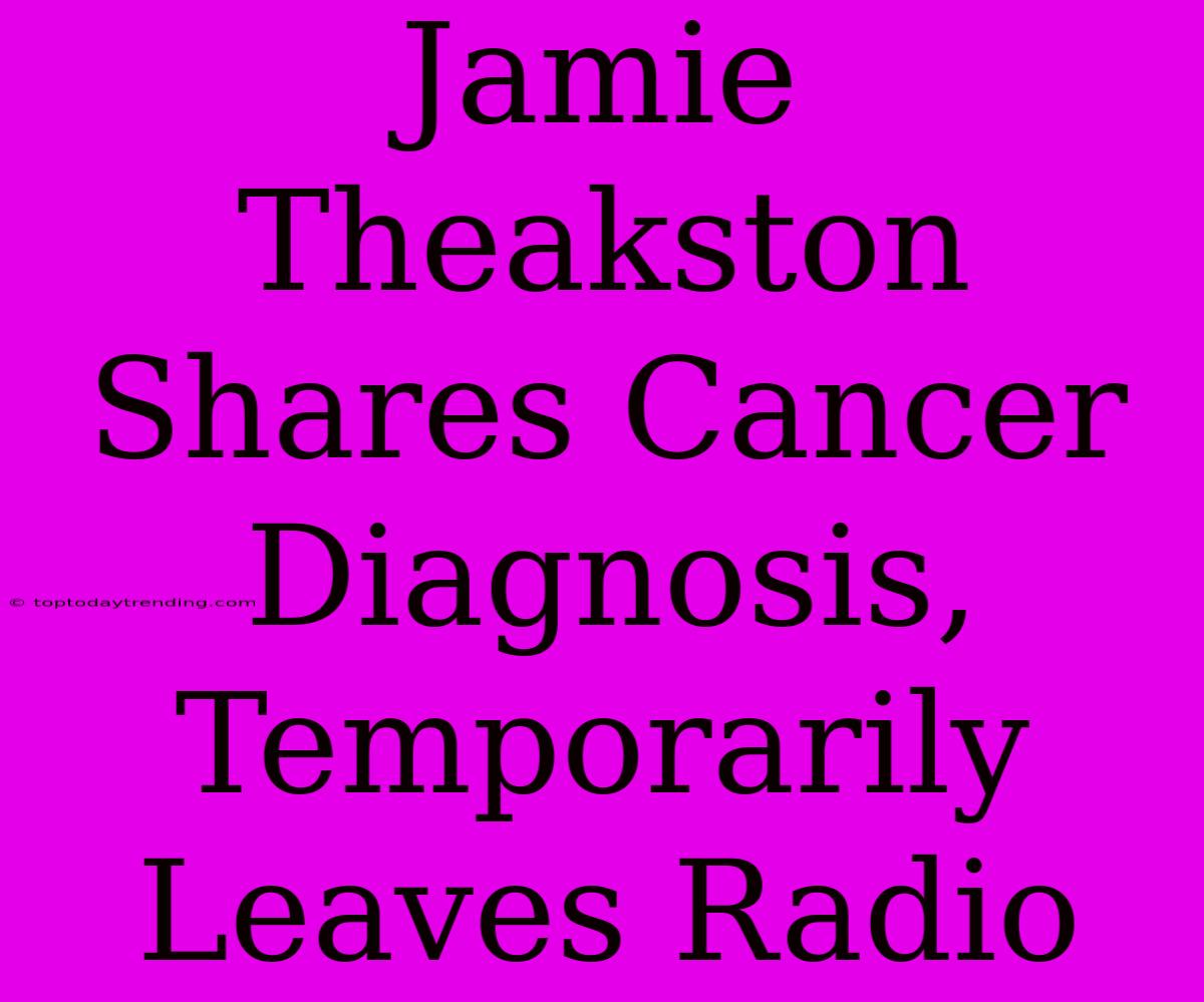 Jamie Theakston Shares Cancer Diagnosis, Temporarily Leaves Radio