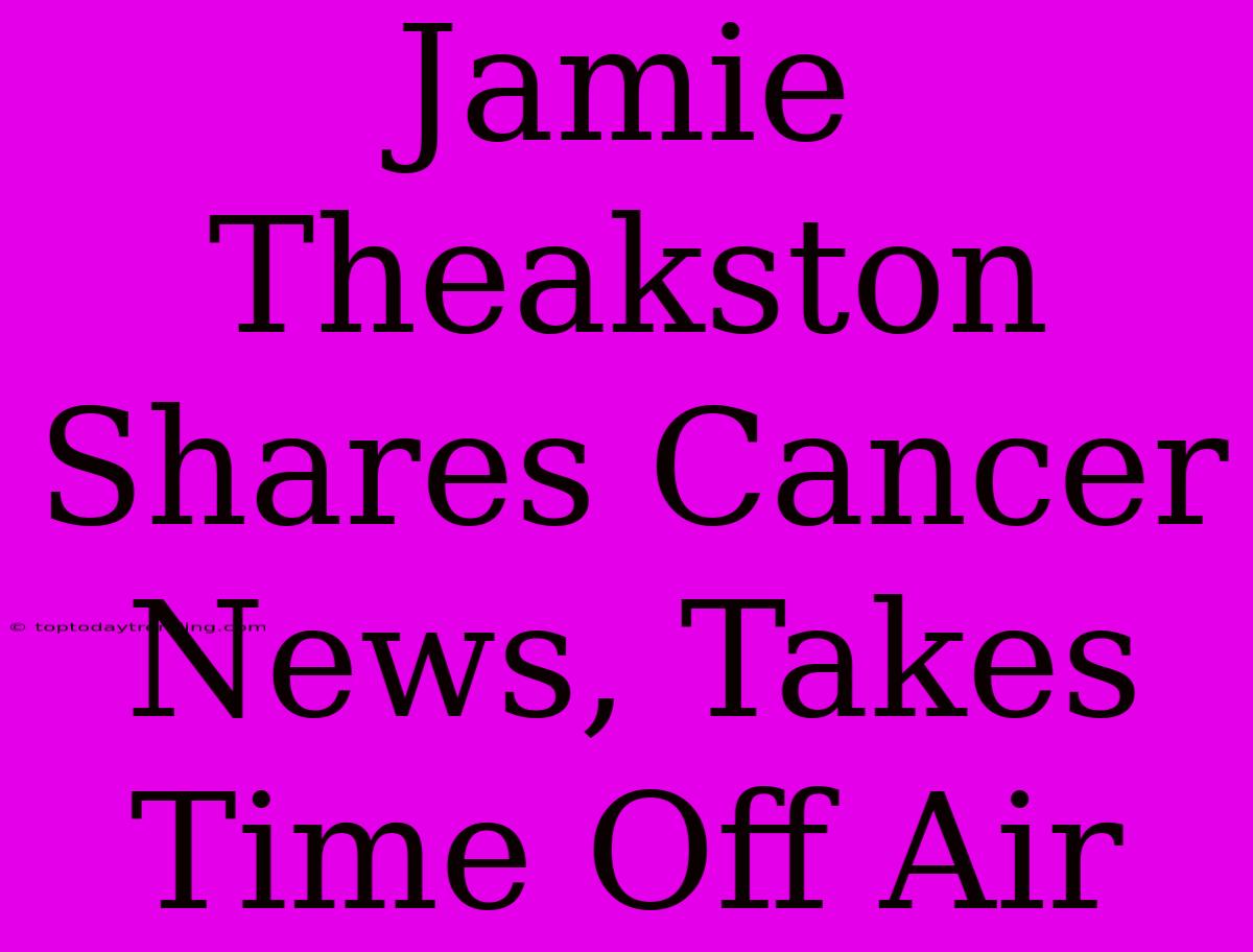 Jamie Theakston Shares Cancer News, Takes Time Off Air